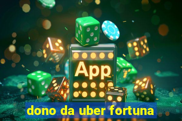 dono da uber fortuna